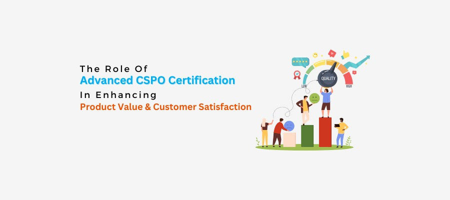 The Role Of Advanced CSPO Certification In Enhancing Product Value & Customer Satisfaction